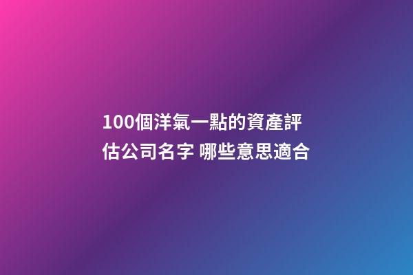100個洋氣一點的資產評估公司名字 哪些意思適合-第1張-公司起名-玄機派